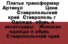  Платье трансформер	 Артикул: Am6724-3	 › Цена ­ 950 - Ставропольский край, Ставрополь г. Одежда, обувь и аксессуары » Женская одежда и обувь   . Ставропольский край